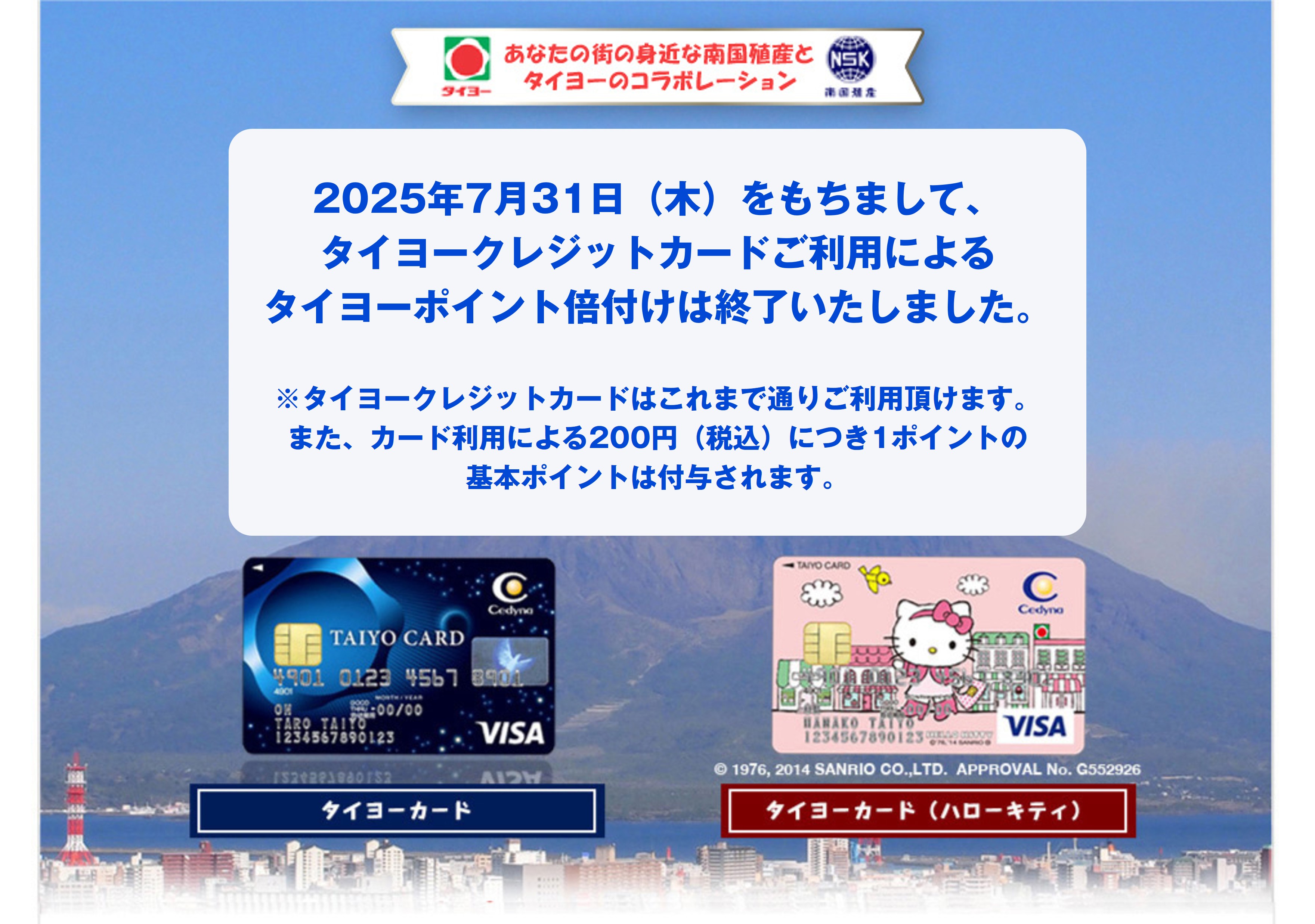 2025年7月31日（木）をもちまして、タイヨークレジットカードご利用によるタイヨーポイント倍付けは終了いたしました。※タイヨークレジットカードはこれまで通りご利用頂けます。また、カード利用による200円（税込）につき1ﾎﾟｲﾝﾄの基本ポイントは付与されます。